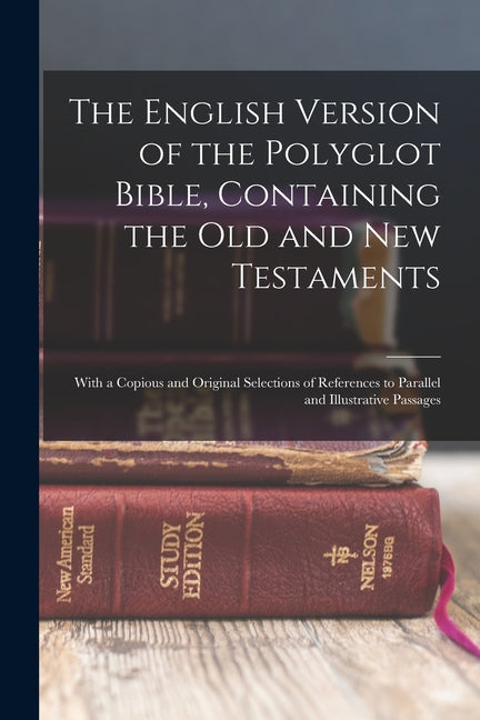 The English Version of the Polyglot Bible, Containing the Old and New Testaments: With a Copious and Original Selections of References to Parallel and Ill