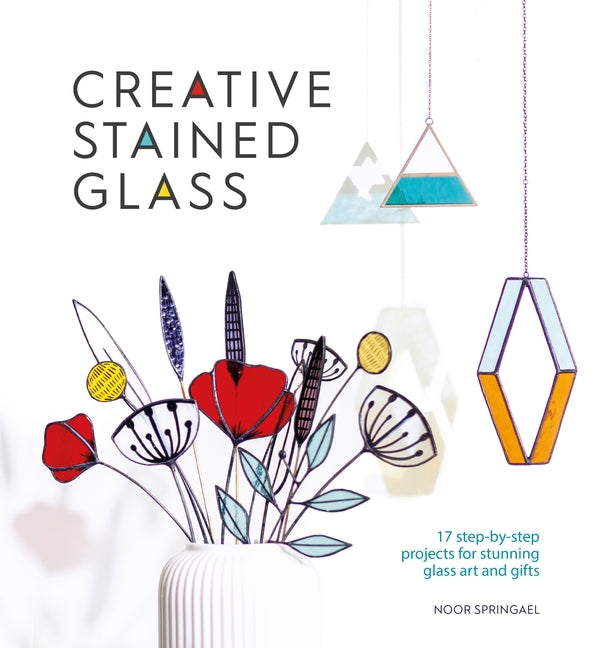 Creative Stained Glass: 17 Step-By-Step Projects for Stunning Glass Art and Gifts