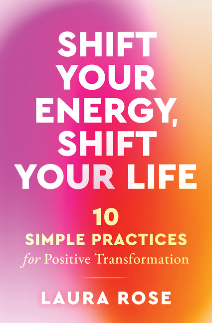 Shift Your Energy, Shift Your Life: 10 Simple Practices for Positive Transformation