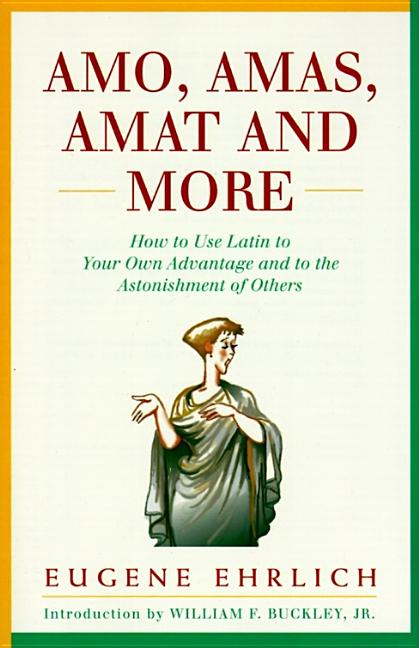 Amo, Amas, Amat and More: How to Use Latin to Your Own Advantage and to the Astonishment of Others