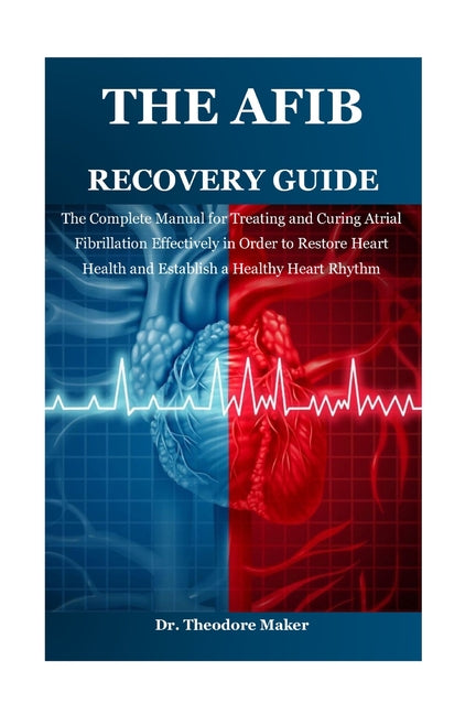 The Afib Recovery Guide: The Complete Manual for Treating and Curing Atrial Fibrillation Effectively in Order to Restore Heart Health and Establish a Heal
