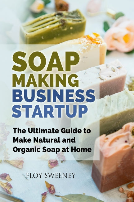 Soap Making Business Startup: The Ultimate Guide to Make Natural and Organic Soap at Home