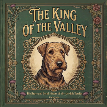 The King of the Valley The Brave and Loyal History of the Airedale Terrier