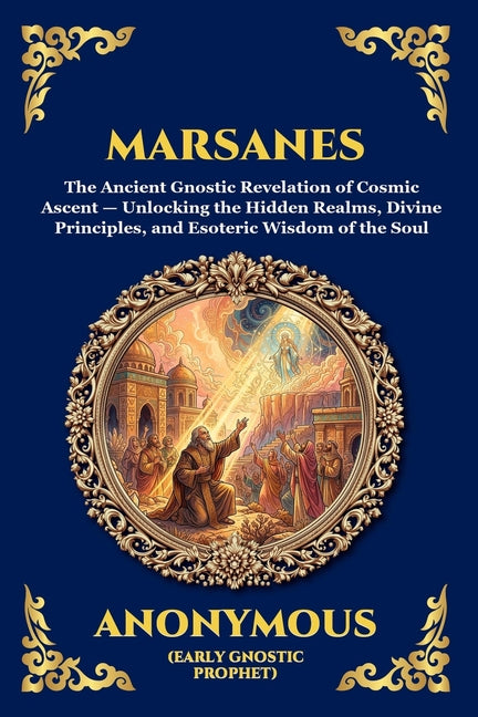 Marsanes: The Ancient Gnostic Revelation of Cosmic Ascent - Unlocking the Hidden Realms, Divine Principles, and Esoteric Wisdom of the Soul