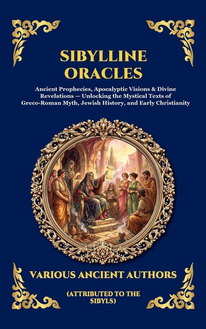 Sibylline Oracles: Ancient Prophecies, Apocalyptic Visions & Divine Revelations - Unlocking the Mystical Texts of Greco-Roman Myth, Jewish History, an