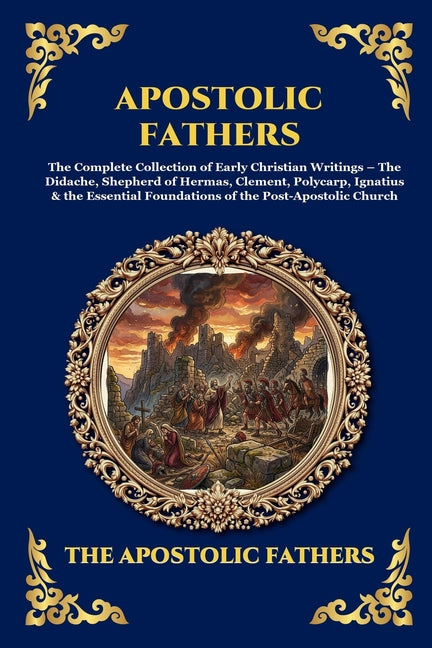Apostolic Fathers: The Complete Collection of Early Christian Writings - The Didache, Shepherd of Hermas, Clement, Polycarp, Ignatius & the Essential