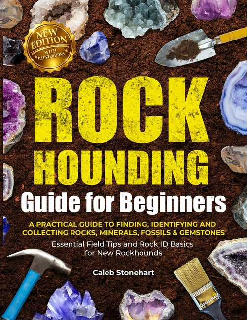 The Rockhounding Guide for Beginners: A Practical Guide to Finding, Identifying & Collecting Rocks, Minerals, Fossils & Gemstones Essential Field Tips and