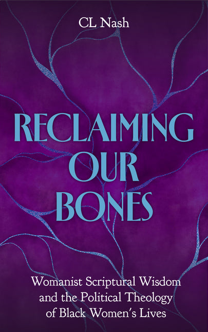 Reclaiming Our Bones: Reclaiming Our Bones: Womanist Scriptural Wisdom and the Political Theology of Black Women's Lives