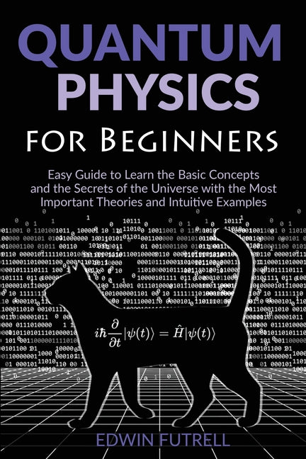Quantum Physics for Beginners: Easy Guide to Learn the Basic Concepts and the Secrets of the Universe with the Most Important Theories and Intuitive E