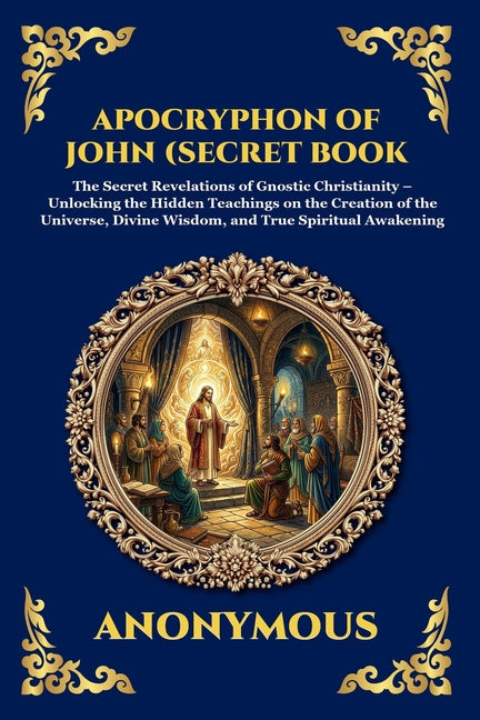 Apocryphon of John (Secret Book of John): The Secret Revelations of Gnostic Christianity - Unlocking the Hidden Teachings on the Creation of the Unive