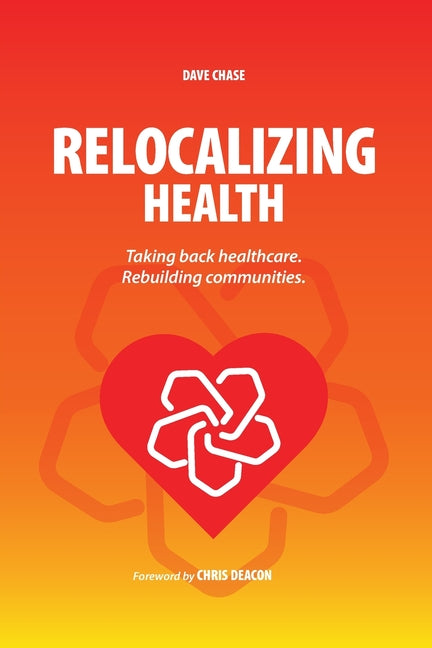 Relocalizing Health Taking Back Healthcare, Rebuilding Communities