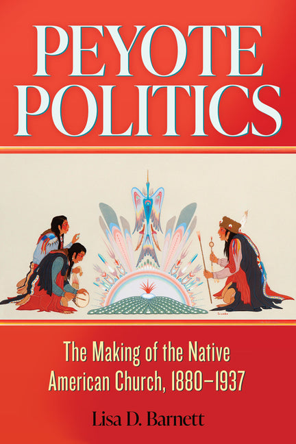 Peyote Politics: The Making of the Native American Church, 1880-1937