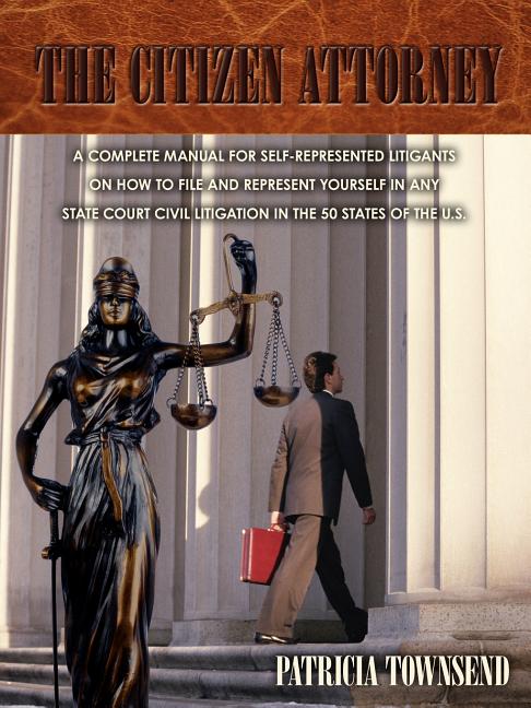 The Citizen Attorney: A Complete Manual for Self-Represented Litigants on How to File and Represent Yourself in Any State Court Civil Litigation in the 50