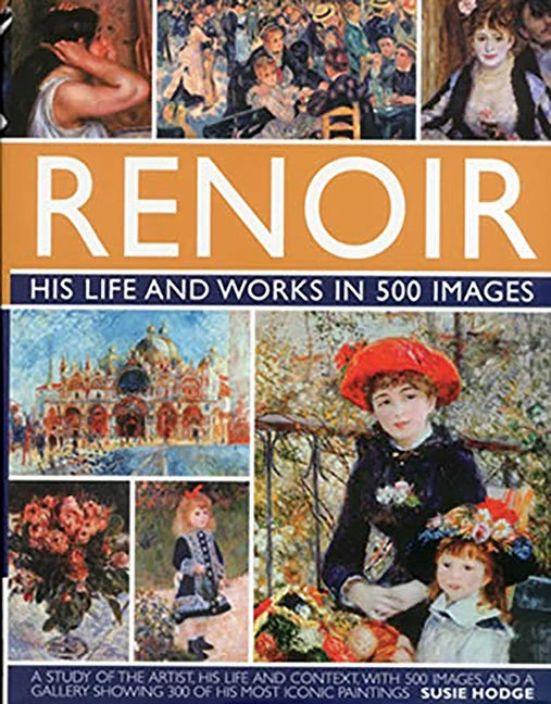 Renoir: His Life and Works in 500 Images: An Illustrated Exploration of the Artist, His Life and Context, with a Gallery of 300 of His Greatest Works