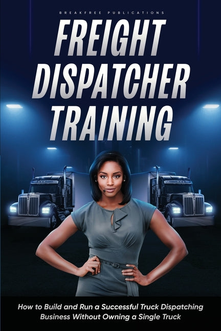 Freight Dispatcher Training: How to Build and Run a Successful Truck Dispatching Business Without Owning a Single Truck: Turn Around Your Financial Si