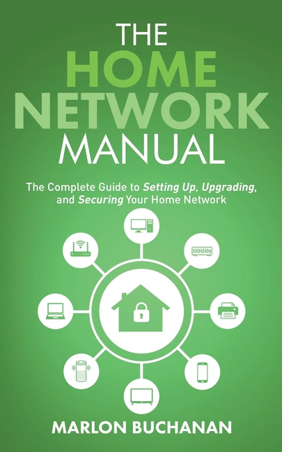 The Home Network Manual: The Complete Guide to Setting Up, Upgrading, and Securing Your Home Network
