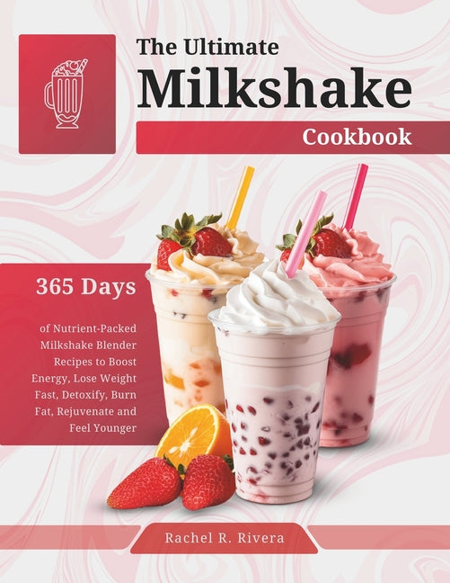 The Ultimate Milkshake Cookbook: 365 Days of Nutrient-Packed Milkshake Blender Recipes to Boost Energy, Lose Weight Fast, Detoxify, Burn Fat, Rejuvenat
