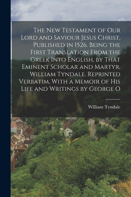 The New Testament of our Lord and Saviour Jesus Christ, Published in 1526. Being the First Translation From the Greek Into English, by That Eminent Schola