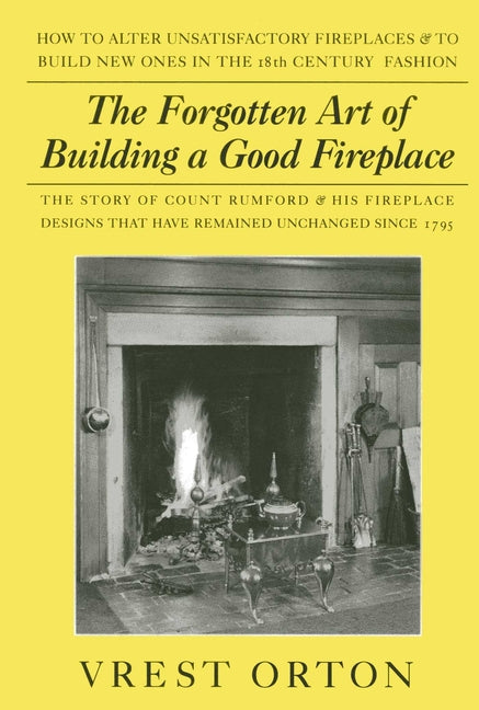 The Forgotten Art of Building a Good Fireplace: The Story of Sir Benjamin Thompson, Count Rumford, an American Genius, & His Principles of Fireplace Desig