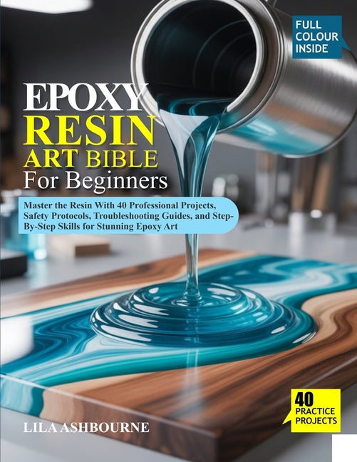 Epoxy Resin Art Bible for Beginners: Master the Resin With 40 Professional Projects, Safety Protocols, Troubleshooting Guides, and Step-By-Step Skills