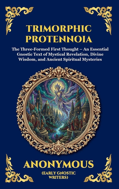 Trimorphic Protennoia: The Three-Formed First Thought - An Essential Gnostic Text of Mystical Revelation, Divine Wisdom, and Ancient Spiritual Mysteri