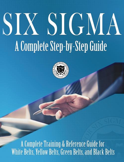 Six Sigma: A Complete Step-by-Step Guide: A Complete Training & Reference Guide for White Belts, Yellow Belts, Green Belts, and Black Belts