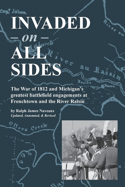 Invaded on All Sides: The War of 1812 and Michigan's greatest battlefield engagements at Frenchtown and the River Raisin (Revised)