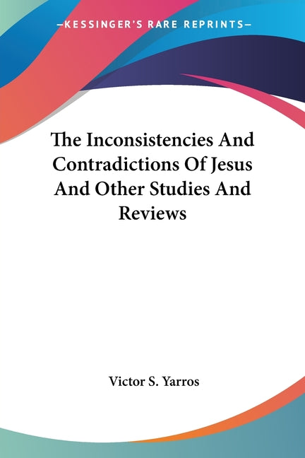 The Inconsistencies And Contradictions Of Jesus And Other Studies And Reviews