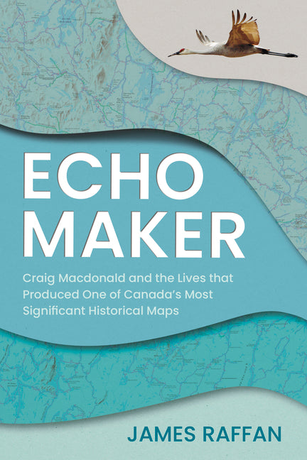 Echo Maker: Craig MacDonald and the Lives That Produced One of Canada's Most Significant Historical Maps