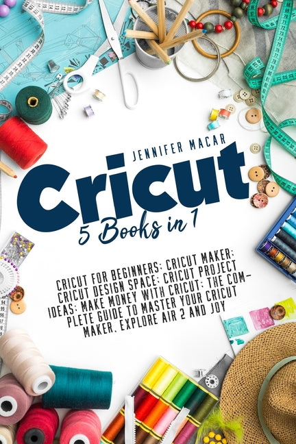 Cricut: 5 Books in 1: Cricut for Beginners; Cricut Maker; Cricut Design Space; Cricut Project Ideas; Make Money with Cricut; T