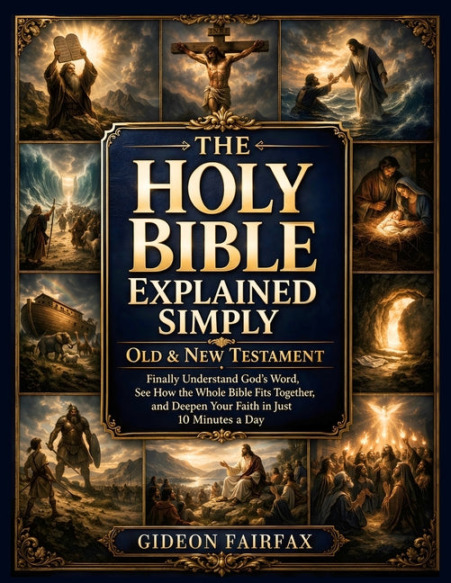 The Holy Bible Explained Simply - Old & New Testament: Finally Understand God's Word, See How the Whole Bible Fits Together, and Deepen Your Faith in Just