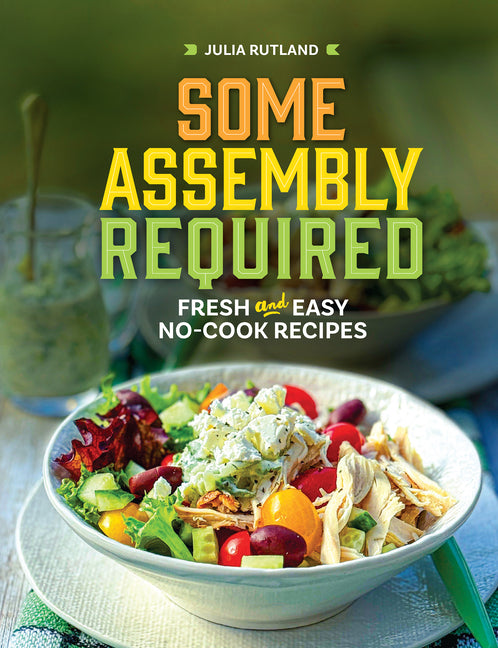 Some Assembly Required: Fresh and Easy No-Cook Recipes