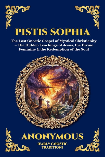 Pistis Sophia: The Lost Gnostic Gospel of Mystical Christianity - The Hidden Teachings of Jesus, the Divine Feminine & the Redemption of the Soul