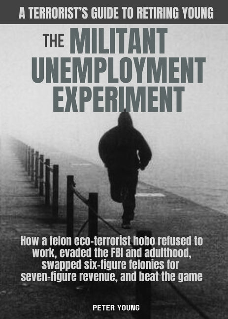 The Militant Unemployment Experiment: How A Felon Eco-Terrorist Hobo Refused To Work, Evaded The FBI And Adulthood, Swapped Six-Figure Felonies For Seven-