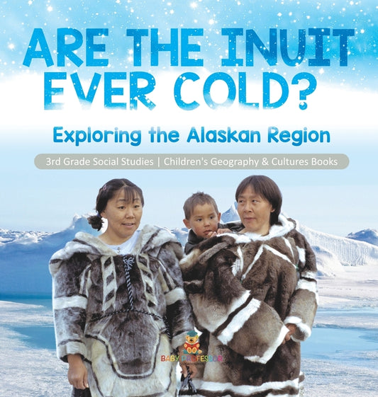 Are the Inuit Ever Cold? Exploring the Alaskan Region 3rd Grade Social Studies Children's Geography & Cultures Books: Exploring the Alaskan Region 3rd