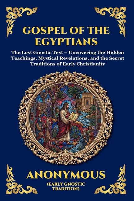 Gospel of the Egyptians: The Lost Gnostic Text - Uncovering the Hidden Teachings, Mystical Revelations, and the Secret Traditions of Early Christianit