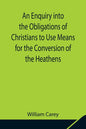 An Enquiry Into The Obligations Of Christians To Use Means For The Conversion Of The Heathens; In Which The Religious State Of The Different Nations Of T