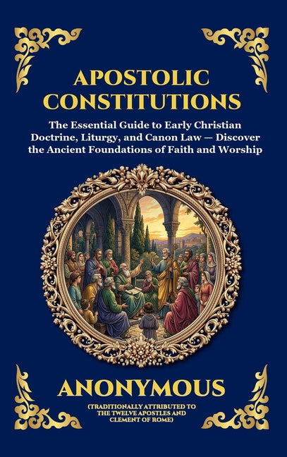 Apostolic Constitutions: The Essential Guide to Early Christian Doctrine, Liturgy, and Canon Law - Discover the Ancient Foundations of Faith and Worsh