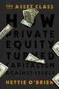 The Asset Class: How Private Equity Turned Capitalism Against Itself