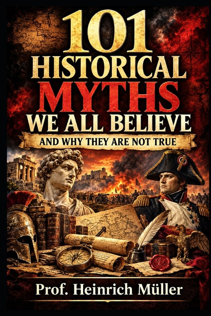 101 Historical Myths Everyone Believes: The Surprising Truth Behind History's Most Persistent Misconceptions