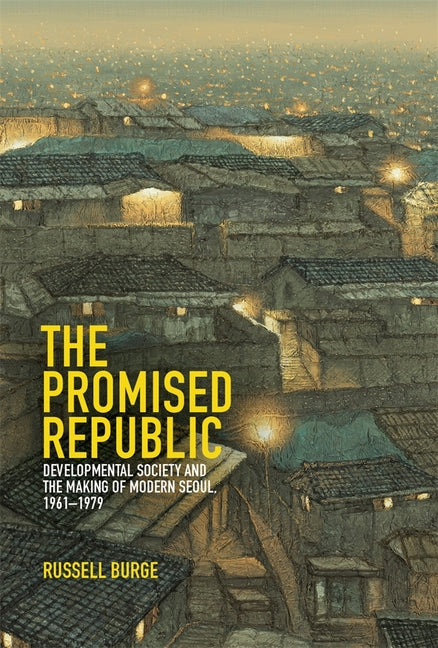 The Promised Republic: Developmental Society and the Making of Modern Seoul, 1961-1979