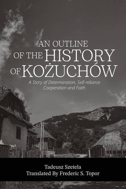 AN OUTLINE OF THE HISTORY OF KOŻUCHÓW - A story of determination, self-reliance, cooperation and faith - A Fred Topor Polish Heritage Series Book