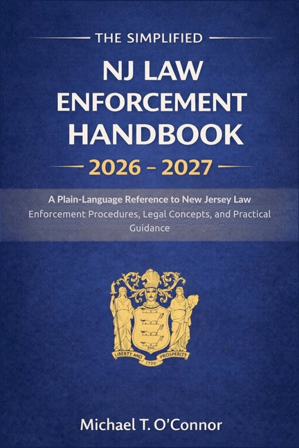 The Simplified NJ Law Enforcement Handbook 2026 - 2027: A Plain-Language Reference to New Jersey Law Enforcement Procedures, Legal Concepts, and Practical