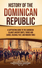 History of the Dominican Republic: A Captivating Guide to the Caribbean Island's Ancient Roots, Taínos and Caribs, Colonial Past, and Modern Times