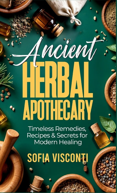 Ancient Herbal Apothecary: Timeless Remedies, Recipes & Secrets For Modern Healing