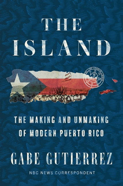 The Island: The Making and Unmaking of Modern Puerto Rico