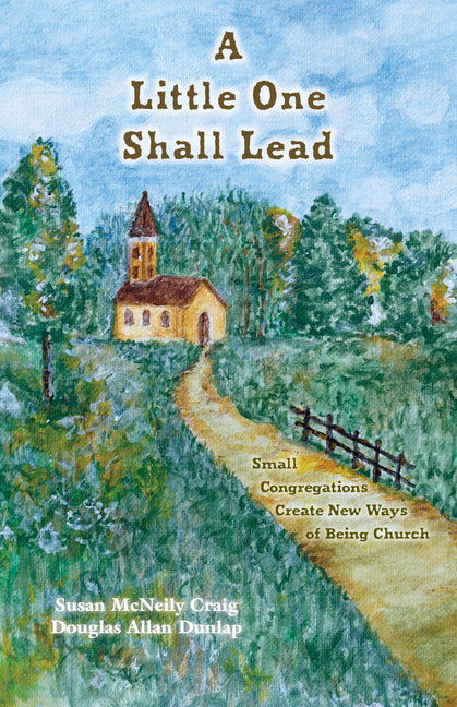 A Little One Shall Lead: Small Congregations Create New Ways of Being Church