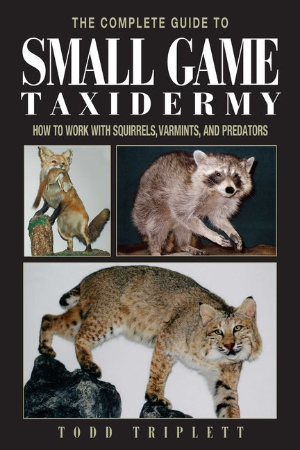 The Complete Guide to Small Game Taxidermy: How to Work with Squirrels, Varmints, and Predators