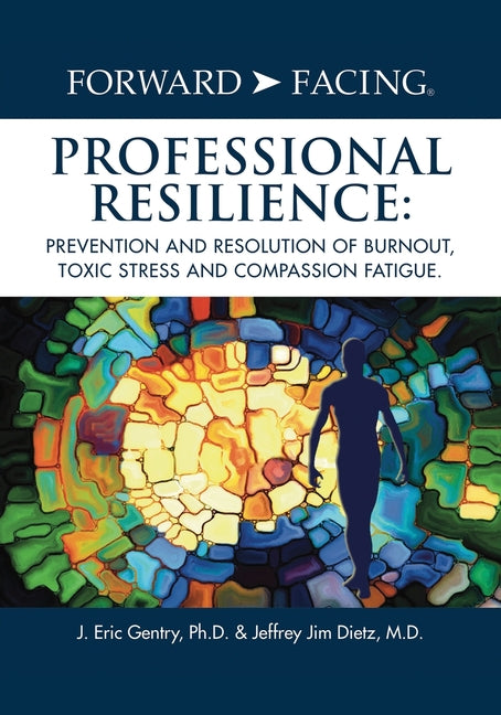 Forward-Facing(R) Professional Resilience: Prevention and Resolution of Burnout, Toxic Stress and Compassion Fatigue
