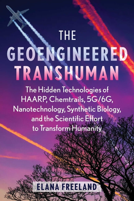 The Geoengineered Transhuman: The Hidden Technologies of Haarp, Chemtrails, 5g/6g, Nanotechnology, Synthetic Biology, and the Scientific Effort to Transfo